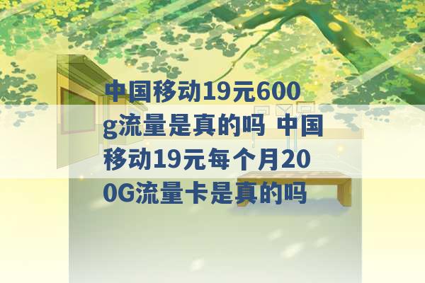 中国移动19元600g流量是真的吗 中国移动19元每个月200G流量卡是真的吗 -第1张图片-电信联通移动号卡网