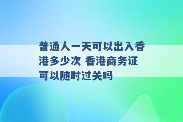 普通人一天可以出入香港多少次 香港商务证可以随时过关吗 -第1张图片-电信联通移动号卡网