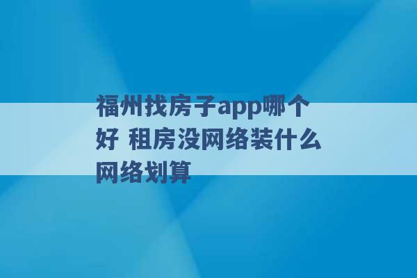 福州找房子app哪个好 租房没网络装什么网络划算 -第1张图片-电信联通移动号卡网