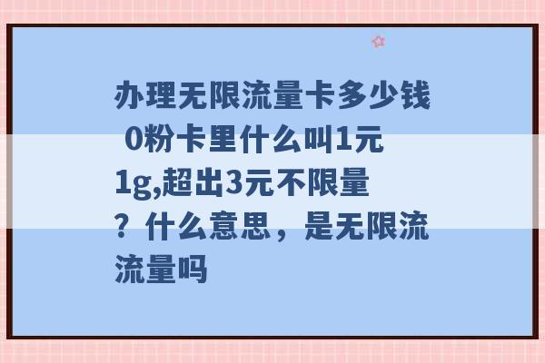 办理无限流量卡多少钱 0粉卡里什么叫1元1g,超出3元不限量？什么意思，是无限流流量吗 -第1张图片-电信联通移动号卡网