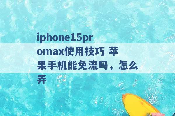 iphone15promax使用技巧 苹果手机能免流吗，怎么弄 -第1张图片-电信联通移动号卡网