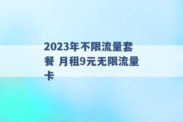 2023年不限流量套餐 月租9元无限流量卡 -第1张图片-电信联通移动号卡网