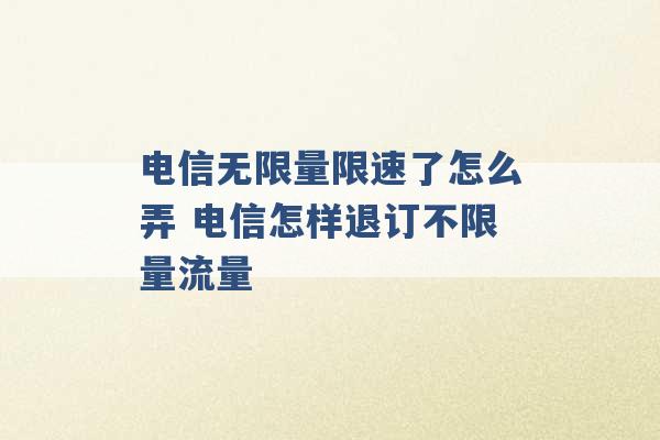 电信无限量限速了怎么弄 电信怎样退订不限量流量 -第1张图片-电信联通移动号卡网