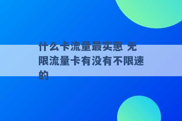 什么卡流量最实惠 无限流量卡有没有不限速的 -第1张图片-电信联通移动号卡网