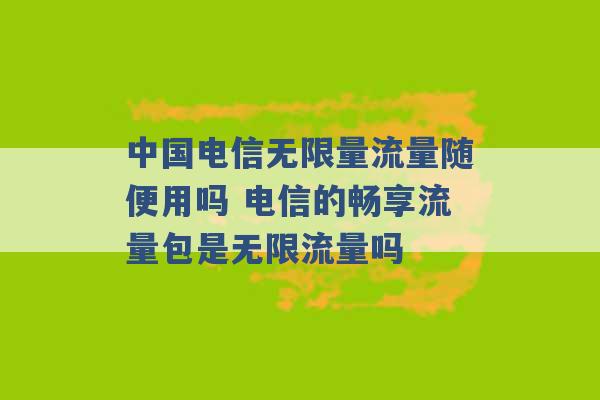 中国电信无限量流量随便用吗 电信的畅享流量包是无限流量吗 -第1张图片-电信联通移动号卡网