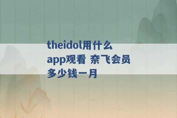 theidol用什么app观看 奈飞会员多少钱一月 -第1张图片-电信联通移动号卡网