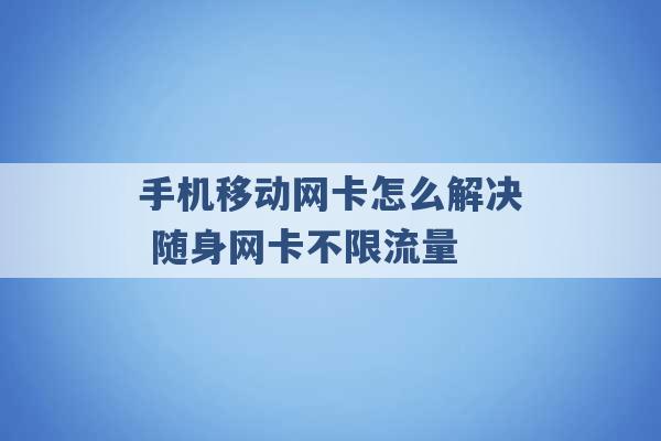 手机移动网卡怎么解决 随身网卡不限流量 -第1张图片-电信联通移动号卡网