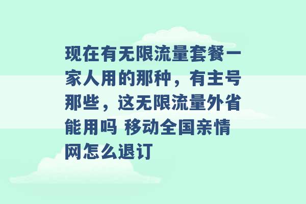 现在有无限流量套餐一家人用的那种，有主号那些，这无限流量外省能用吗 移动全国亲情网怎么退订 -第1张图片-电信联通移动号卡网