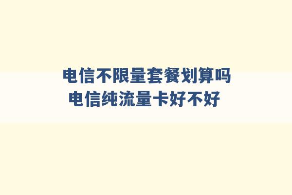 电信不限量套餐划算吗 电信纯流量卡好不好 -第1张图片-电信联通移动号卡网