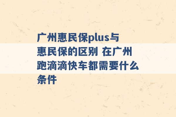 广州惠民保plus与惠民保的区别 在广州跑滴滴快车都需要什么条件 -第1张图片-电信联通移动号卡网