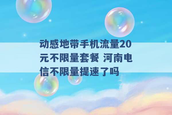 动感地带手机流量20元不限量套餐 河南电信不限量提速了吗 -第1张图片-电信联通移动号卡网