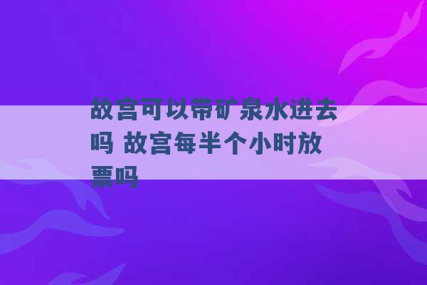 故宫可以带矿泉水进去吗 故宫每半个小时放票吗 -第1张图片-电信联通移动号卡网