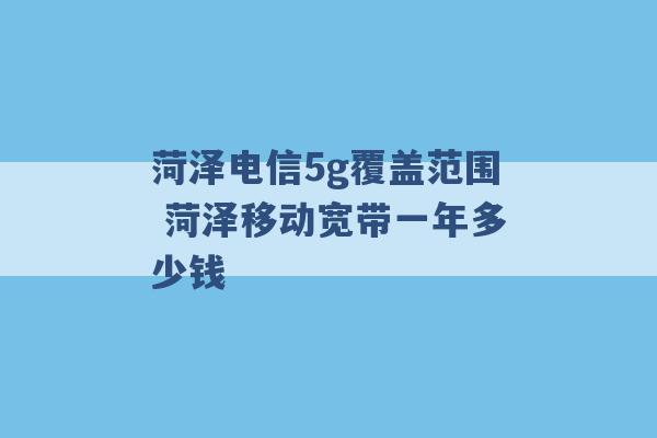 菏泽电信5g覆盖范围 菏泽移动宽带一年多少钱 -第1张图片-电信联通移动号卡网