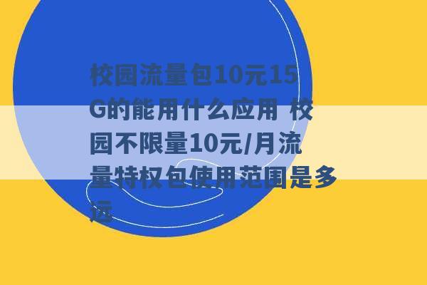 校园流量包10元15G的能用什么应用 校园不限量10元/月流量特权包使用范围是多远 -第1张图片-电信联通移动号卡网