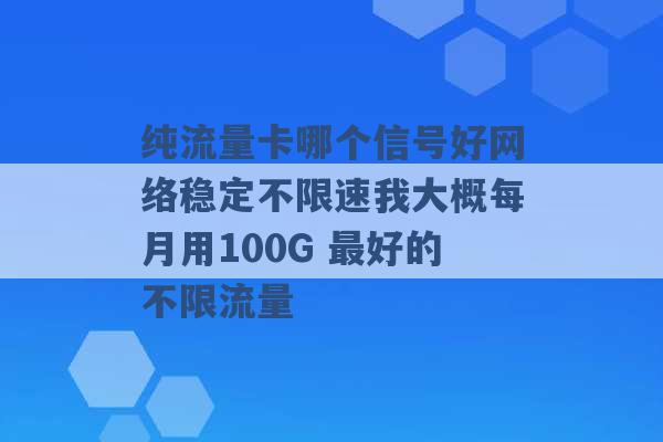 纯流量卡哪个信号好网络稳定不限速我大概每月用100G 最好的不限流量 -第1张图片-电信联通移动号卡网