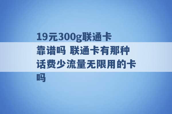 19元300g联通卡靠谱吗 联通卡有那种话费少流量无限用的卡吗 -第1张图片-电信联通移动号卡网