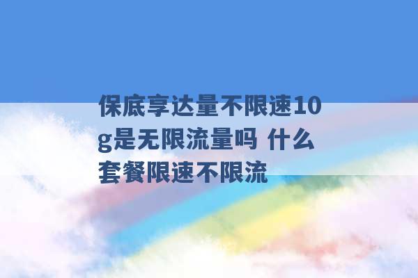 保底享达量不限速10g是无限流量吗 什么套餐限速不限流 -第1张图片-电信联通移动号卡网