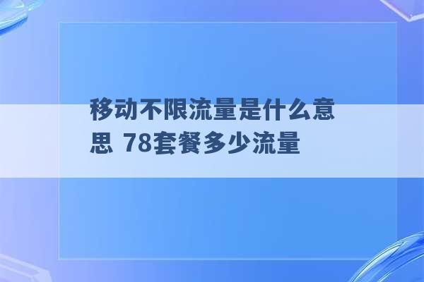 移动不限流量是什么意思 78套餐多少流量 -第1张图片-电信联通移动号卡网