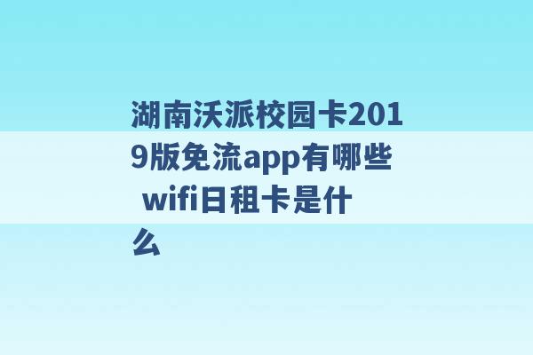 湖南沃派校园卡2019版免流app有哪些 wifi日租卡是什么 -第1张图片-电信联通移动号卡网