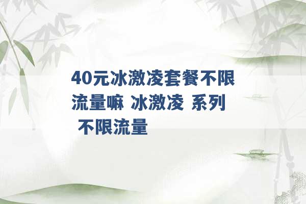 40元冰激凌套餐不限流量嘛 冰激凌 系列 不限流量 -第1张图片-电信联通移动号卡网