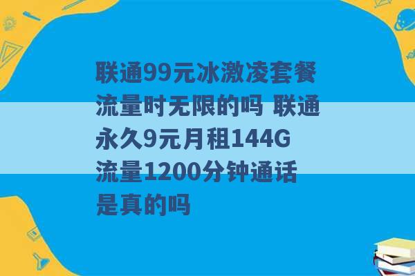 联通99元冰激凌套餐流量时无限的吗 联通永久9元月租144G流量1200分钟通话是真的吗 -第1张图片-电信联通移动号卡网