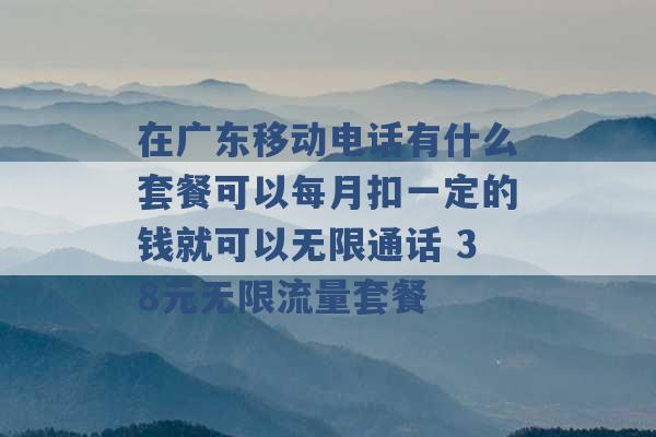 在广东移动电话有什么套餐可以每月扣一定的钱就可以无限通话 38元无限流量套餐 -第1张图片-电信联通移动号卡网