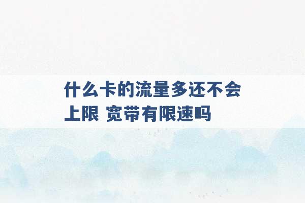 什么卡的流量多还不会上限 宽带有限速吗 -第1张图片-电信联通移动号卡网