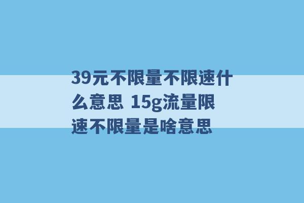 39元不限量不限速什么意思 15g流量限速不限量是啥意思 -第1张图片-电信联通移动号卡网