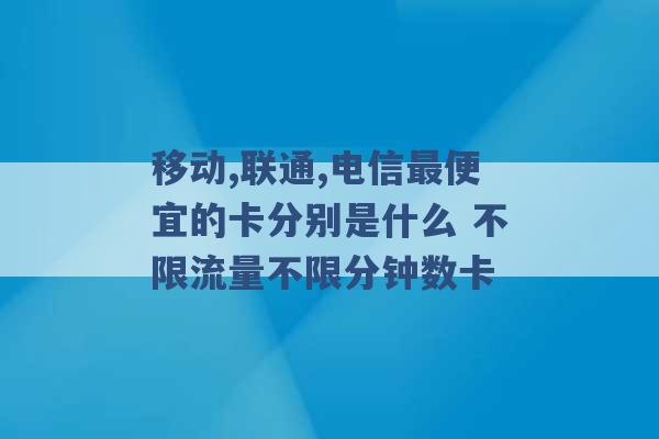 移动,联通,电信最便宜的卡分别是什么 不限流量不限分钟数卡 -第1张图片-电信联通移动号卡网