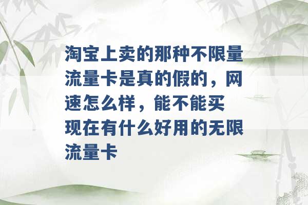 淘宝上卖的那种不限量流量卡是真的假的，网速怎么样，能不能买 现在有什么好用的无限流量卡 -第1张图片-电信联通移动号卡网