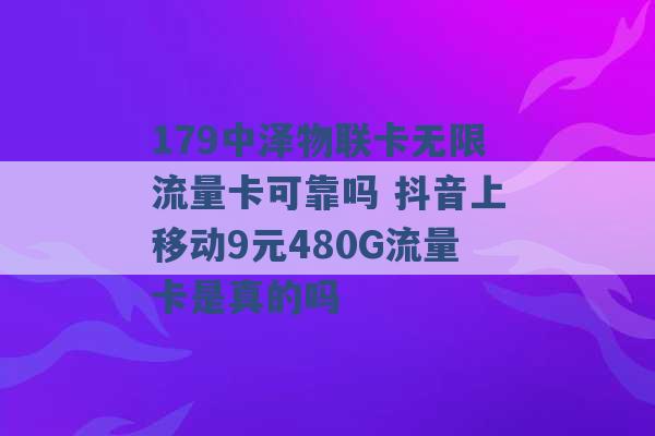 179中泽物联卡无限流量卡可靠吗 抖音上移动9元480G流量卡是真的吗 -第1张图片-电信联通移动号卡网