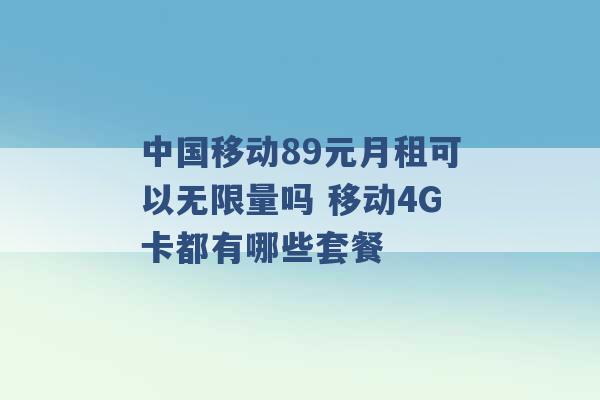 中国移动89元月租可以无限量吗 移动4G卡都有哪些套餐 -第1张图片-电信联通移动号卡网