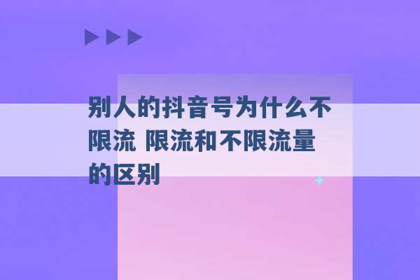 别人的抖音号为什么不限流 限流和不限流量的区别 -第1张图片-电信联通移动号卡网