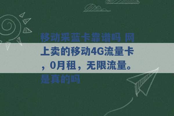 移动采蓝卡靠谱吗 网上卖的移动4G流量卡，0月租，无限流量。是真的吗 -第1张图片-电信联通移动号卡网