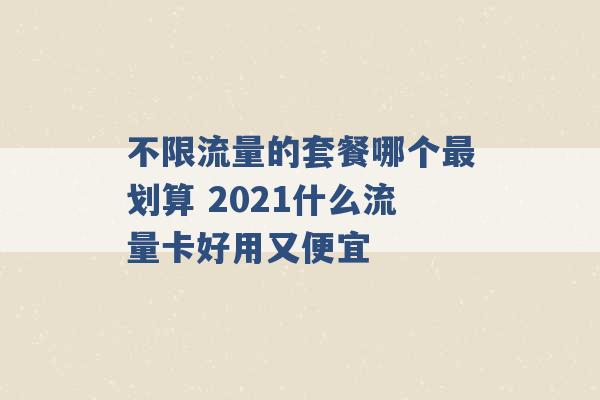 不限流量的套餐哪个最划算 2021什么流量卡好用又便宜 -第1张图片-电信联通移动号卡网