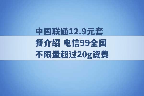 中国联通12.9元套餐介绍 电信99全国不限量超过20g资费 -第1张图片-电信联通移动号卡网