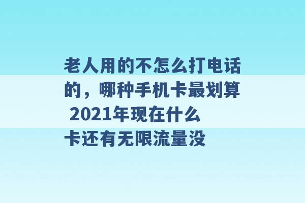 老人用的不怎么打电话的，哪种手机卡最划算 2021年现在什么卡还有无限流量没 -第1张图片-电信联通移动号卡网