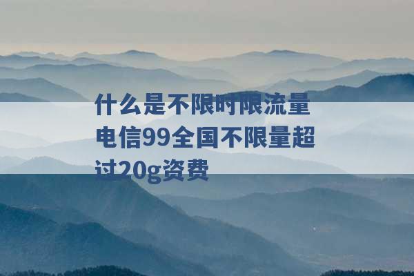 什么是不限时限流量 电信99全国不限量超过20g资费 -第1张图片-电信联通移动号卡网