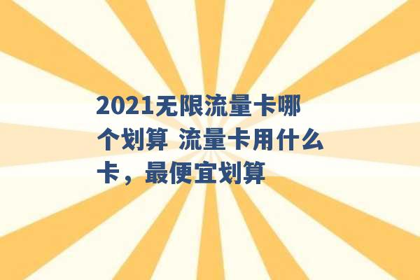 2021无限流量卡哪个划算 流量卡用什么卡，最便宜划算 -第1张图片-电信联通移动号卡网