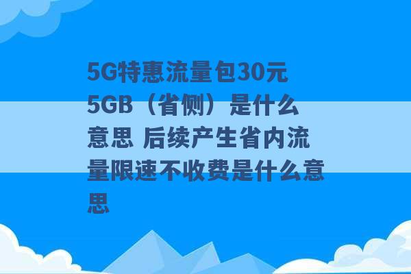 5G特惠流量包30元5GB（省侧）是什么意思 后续产生省内流量限速不收费是什么意思 -第1张图片-电信联通移动号卡网