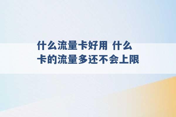 什么流量卡好用 什么卡的流量多还不会上限 -第1张图片-电信联通移动号卡网