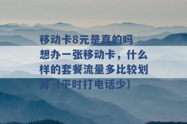 移动卡8元是真的吗 想办一张移动卡，什么样的套餐流量多比较划算（平时打电话少） -第1张图片-电信联通移动号卡网