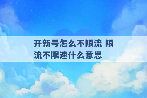 开新号怎么不限流 限流不限速什么意思 -第1张图片-电信联通移动号卡网