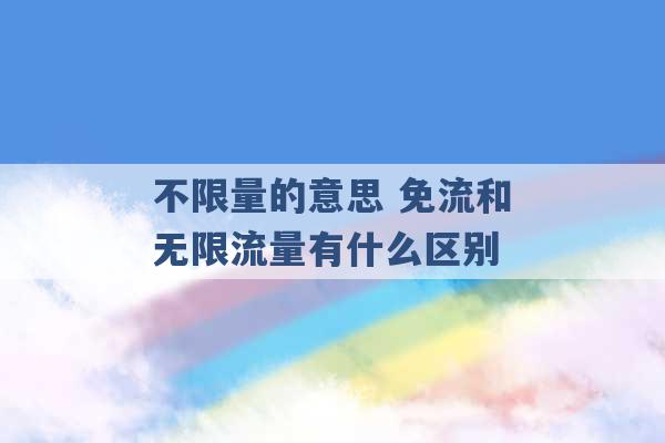 不限量的意思 免流和无限流量有什么区别 -第1张图片-电信联通移动号卡网