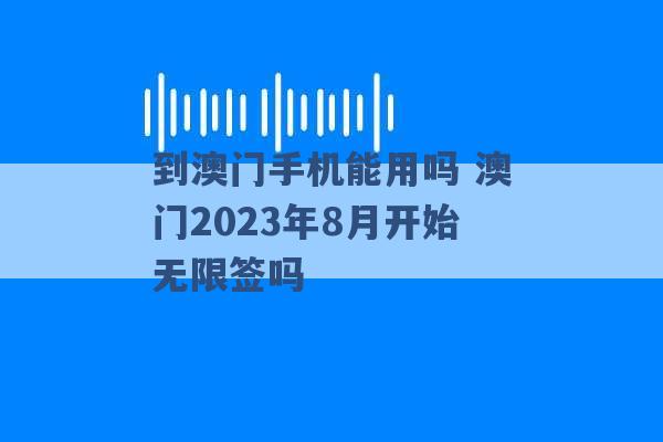 到澳门手机能用吗 澳门2023年8月开始无限签吗 -第1张图片-电信联通移动号卡网