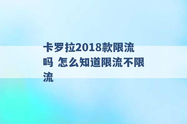 卡罗拉2018款限流吗 怎么知道限流不限流 -第1张图片-电信联通移动号卡网