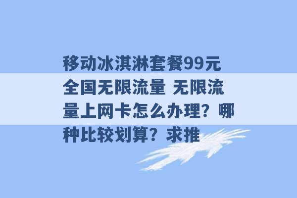 移动冰淇淋套餐99元全国无限流量 无限流量上网卡怎么办理？哪种比较划算？求推 -第1张图片-电信联通移动号卡网