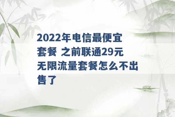 2022年电信最便宜套餐 之前联通29元无限流量套餐怎么不出售了 -第1张图片-电信联通移动号卡网