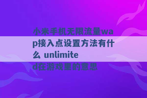 小米手机无限流量wap接入点设置方法有什么 unlimited在游戏里的意思 -第1张图片-电信联通移动号卡网