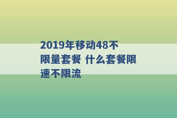 2019年移动48不限量套餐 什么套餐限速不限流 -第1张图片-电信联通移动号卡网